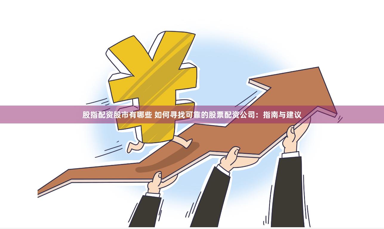 股指配资股市有哪些 如何寻找可靠的股票配资公司：指南与建议