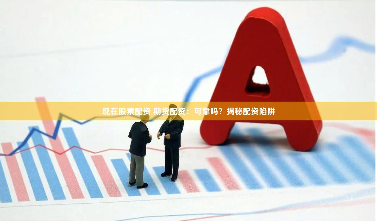 现在股票配资 期货配资：可靠吗？揭秘配资陷阱