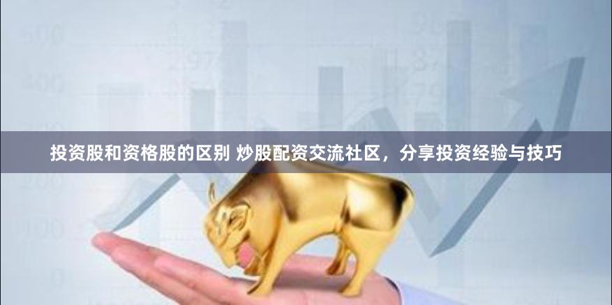 投资股和资格股的区别 炒股配资交流社区，分享投资经验与技巧