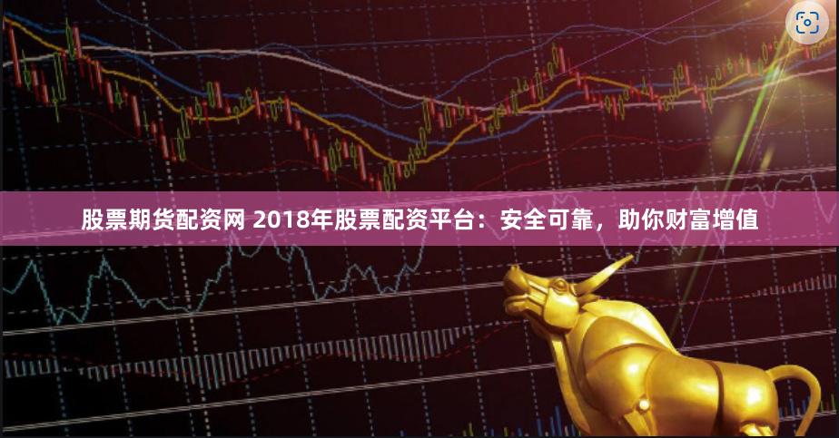 股票期货配资网 2018年股票配资平台：安全可靠，助你财富增值