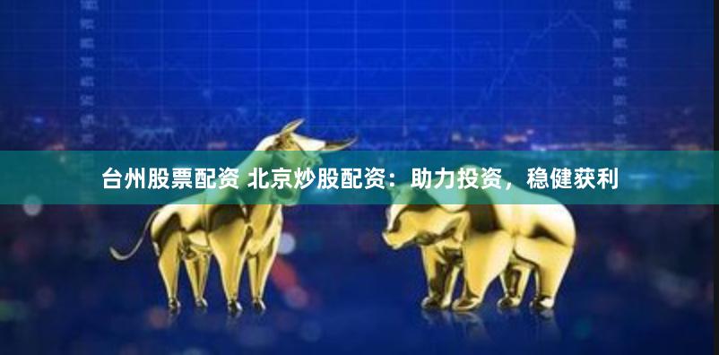 台州股票配资 北京炒股配资：助力投资，稳健获利