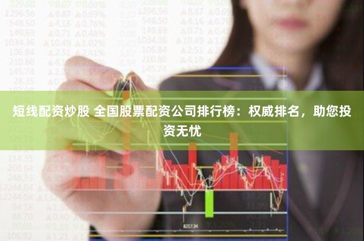 短线配资炒股 全国股票配资公司排行榜：权威排名，助您投资无忧