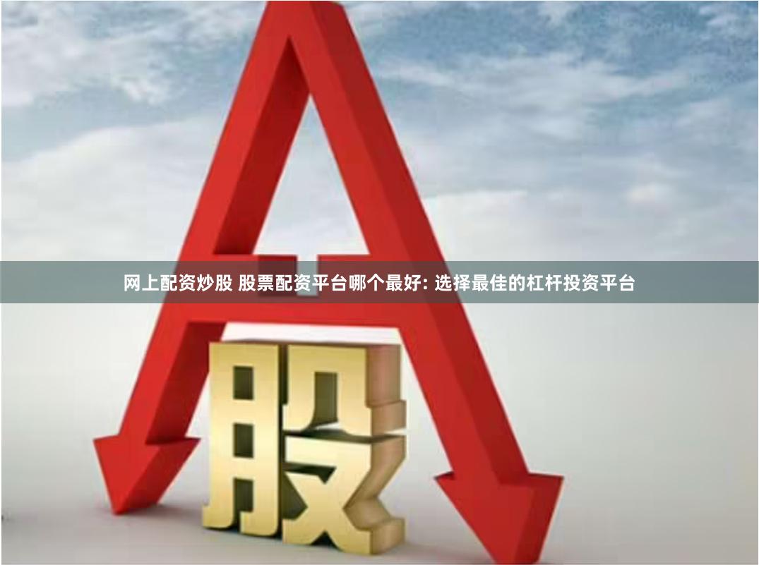 网上配资炒股 股票配资平台哪个最好: 选择最佳的杠杆投资平台