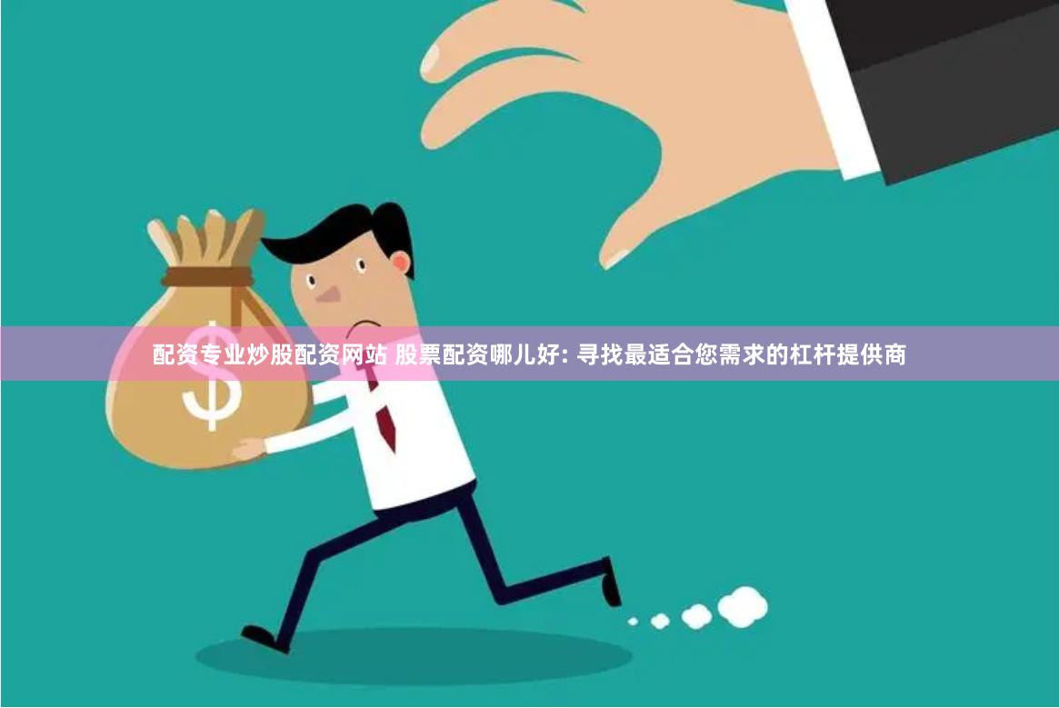配资专业炒股配资网站 股票配资哪儿好: 寻找最适合您需求的杠杆提供商