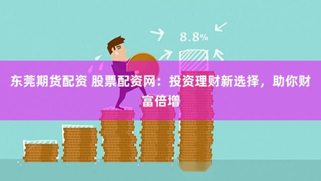 东莞期货配资 股票配资网：投资理财新选择，助你财富倍增