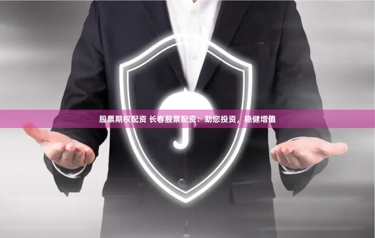 股票期权配资 长春股票配资：助您投资，稳健增值