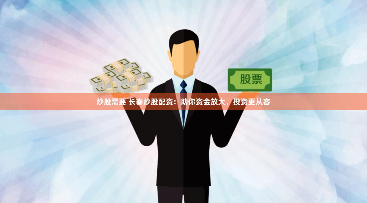 炒股需要 长春炒股配资：助你资金放大，投资更从容