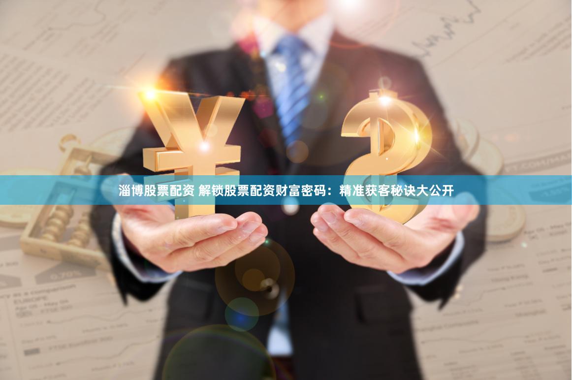 淄博股票配资 解锁股票配资财富密码：精准获客秘诀大公开