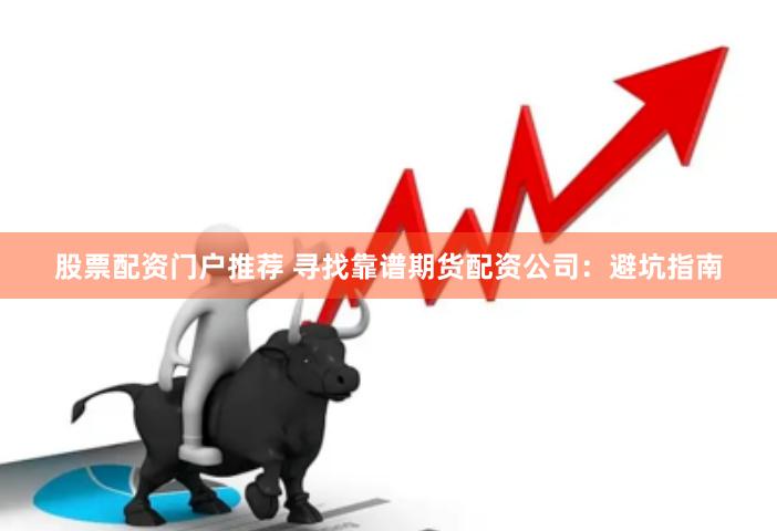股票配资门户推荐 寻找靠谱期货配资公司：避坑指南