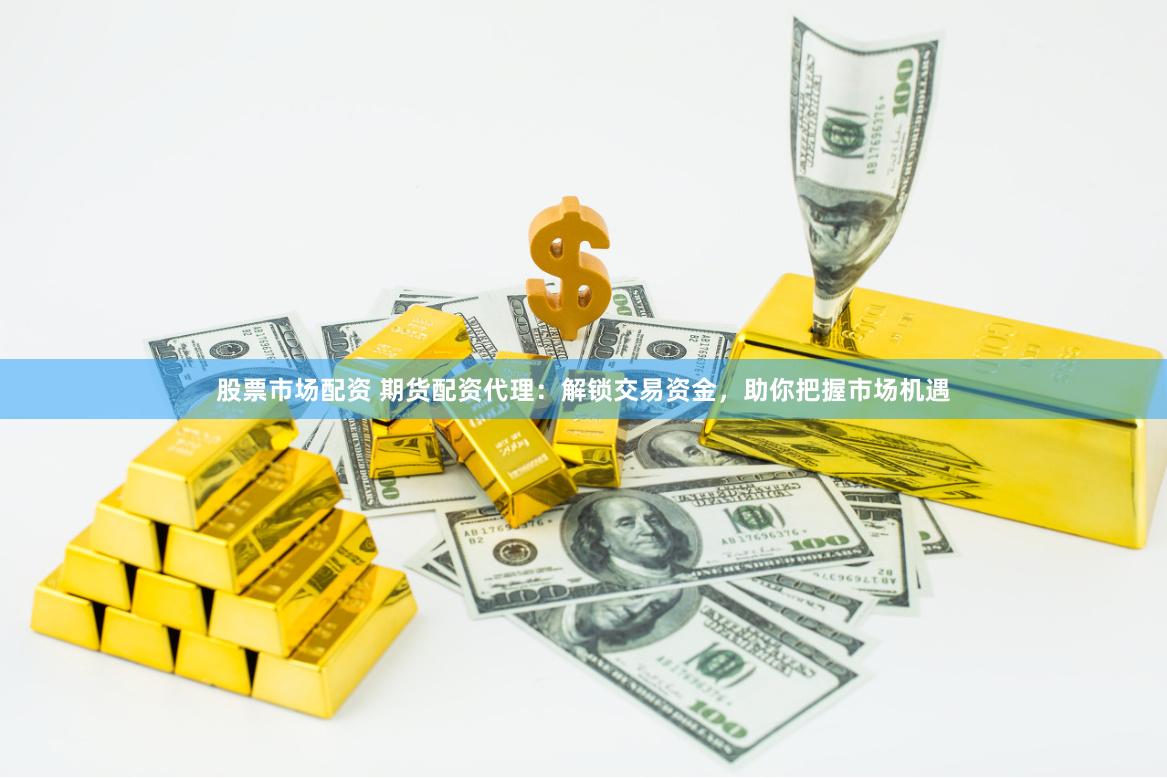 股票市场配资 期货配资代理：解锁交易资金，助你把握市场机遇
