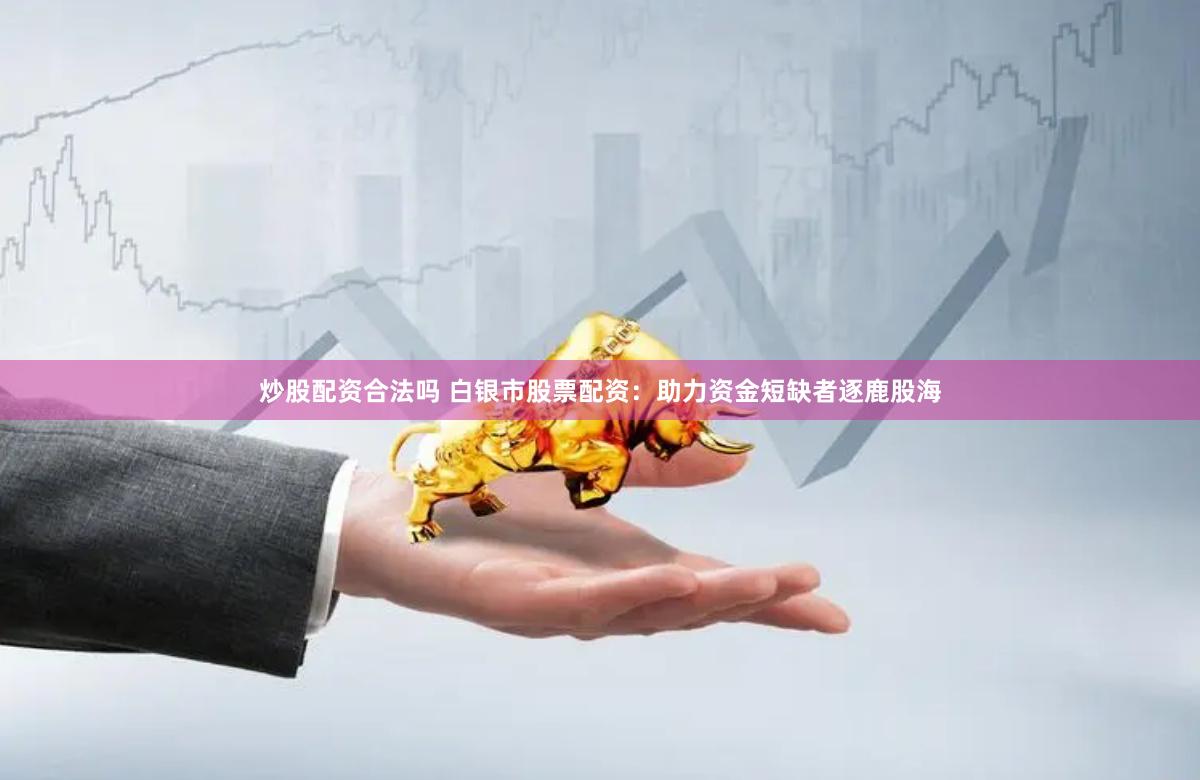炒股配资合法吗 白银市股票配资：助力资金短缺者逐鹿股海