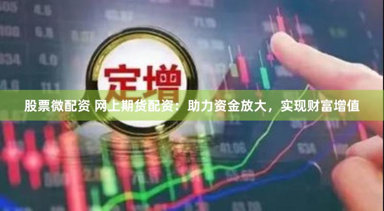 股票微配资 网上期货配资：助力资金放大，实现财富增值