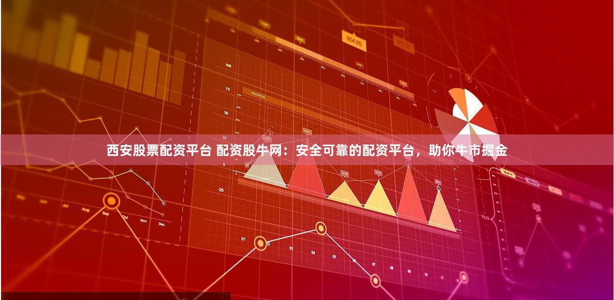 西安股票配资平台 配资股牛网：安全可靠的配资平台，助你牛市掘金