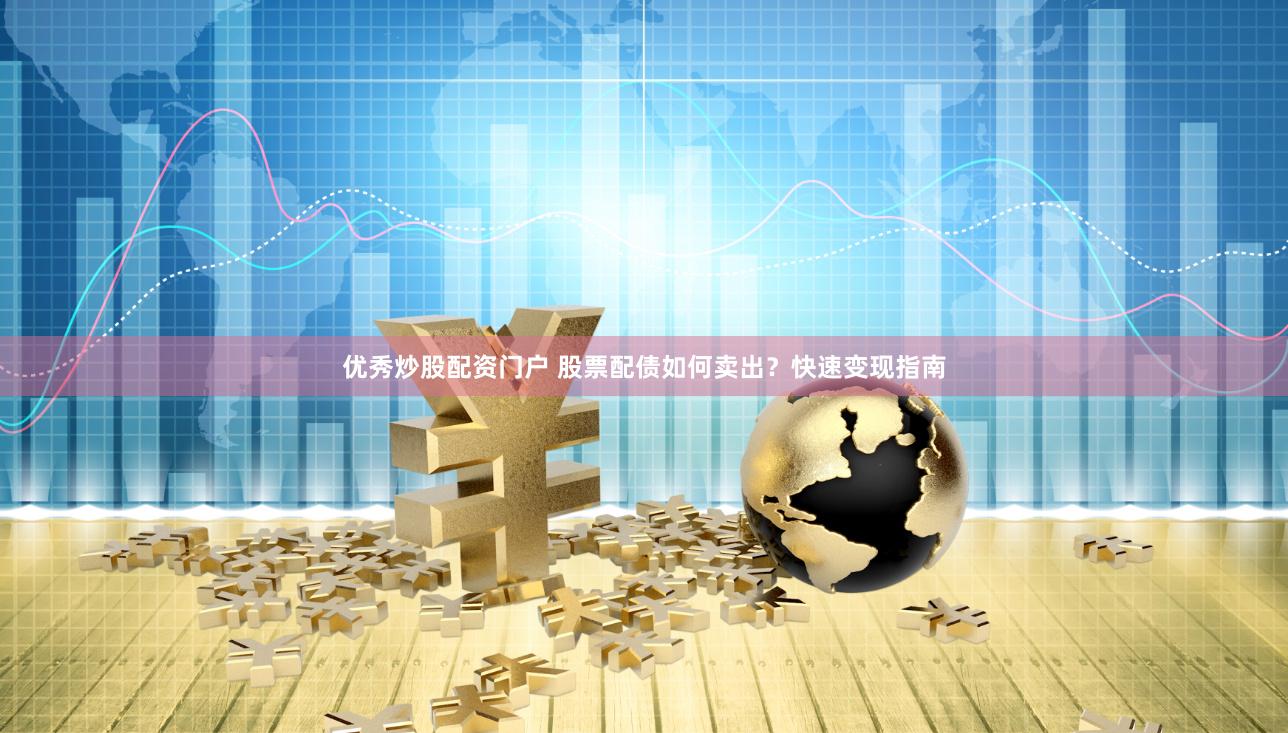 优秀炒股配资门户 股票配债如何卖出？快速变现指南