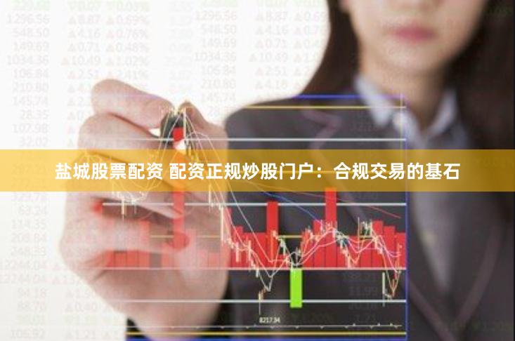 盐城股票配资 配资正规炒股门户：合规交易的基石