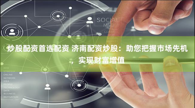 炒股配资首选配资 济南配资炒股：助您把握市场先机，实现财富增值