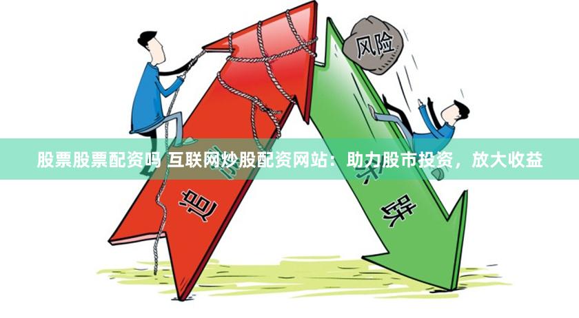 股票股票配资吗 互联网炒股配资网站：助力股市投资，放大收益