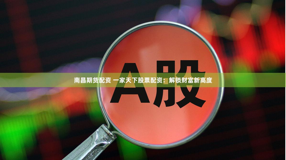 南昌期货配资 一家天下股票配资：解锁财富新高度