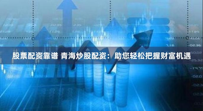 股票配资靠谱 青海炒股配资：助您轻松把握财富机遇