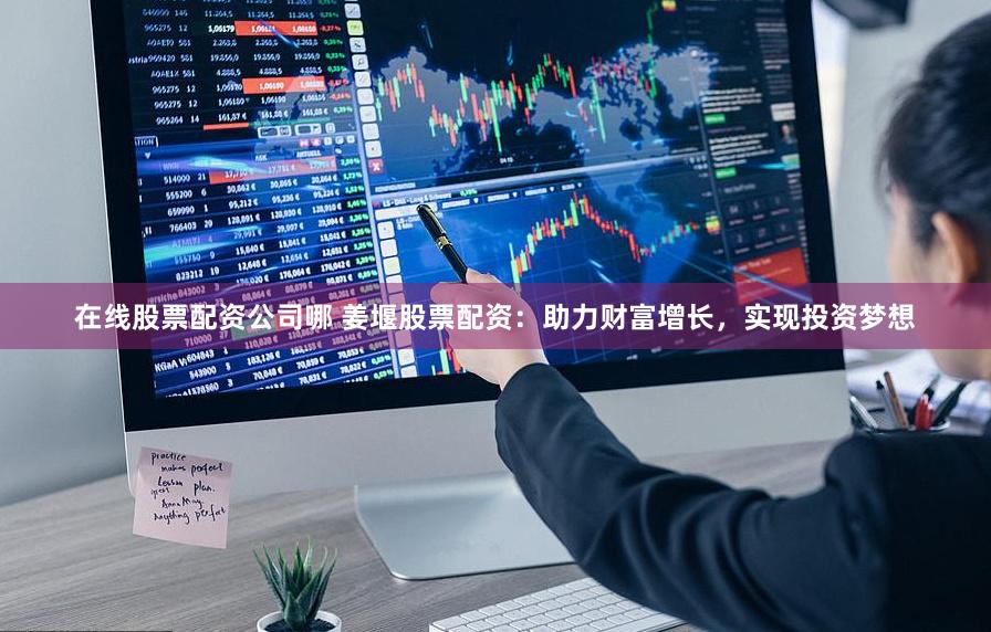 在线股票配资公司哪 姜堰股票配资：助力财富增长，实现投资梦想