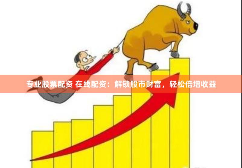 专业股票配资 在线配资：解锁股市财富，轻松倍增收益