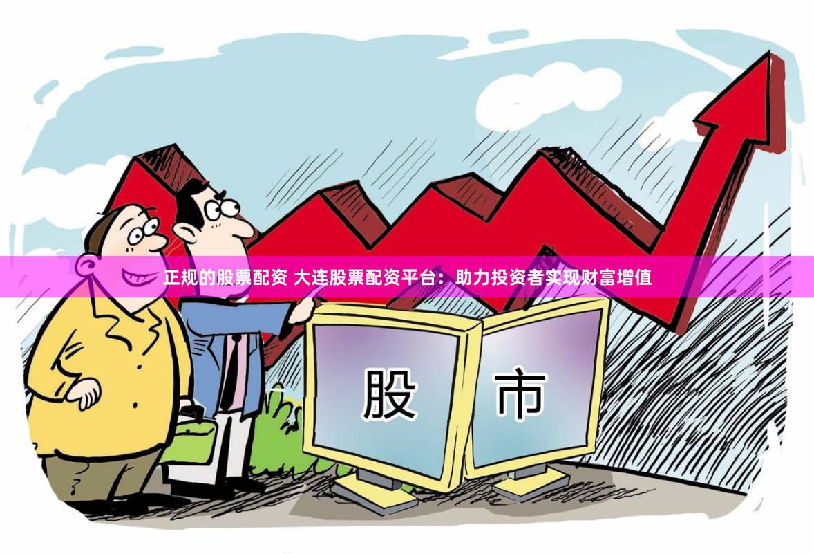 正规的股票配资 大连股票配资平台：助力投资者实现财富增值
