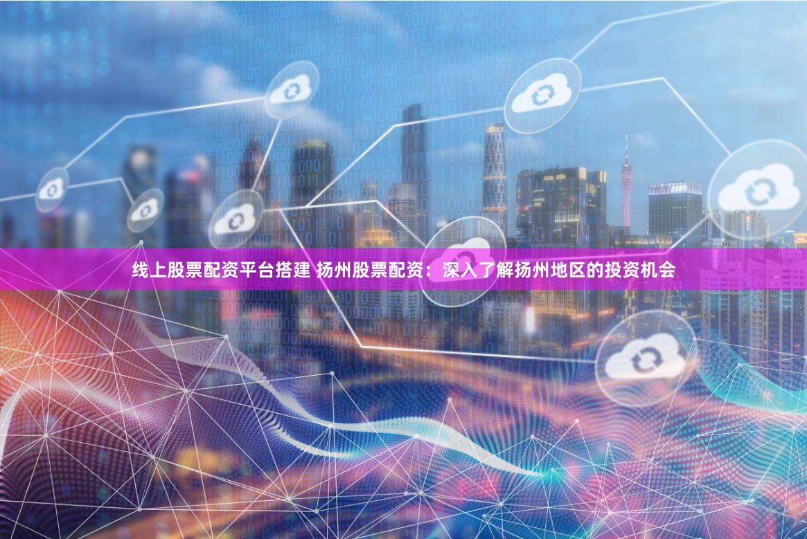 线上股票配资平台搭建 扬州股票配资：深入了解扬州地区的投资机会