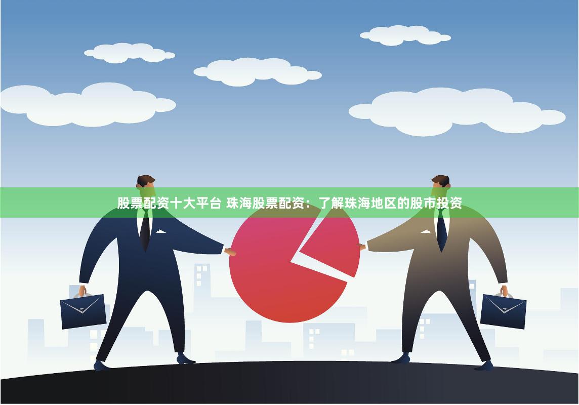 股票配资十大平台 珠海股票配资：了解珠海地区的股市投资