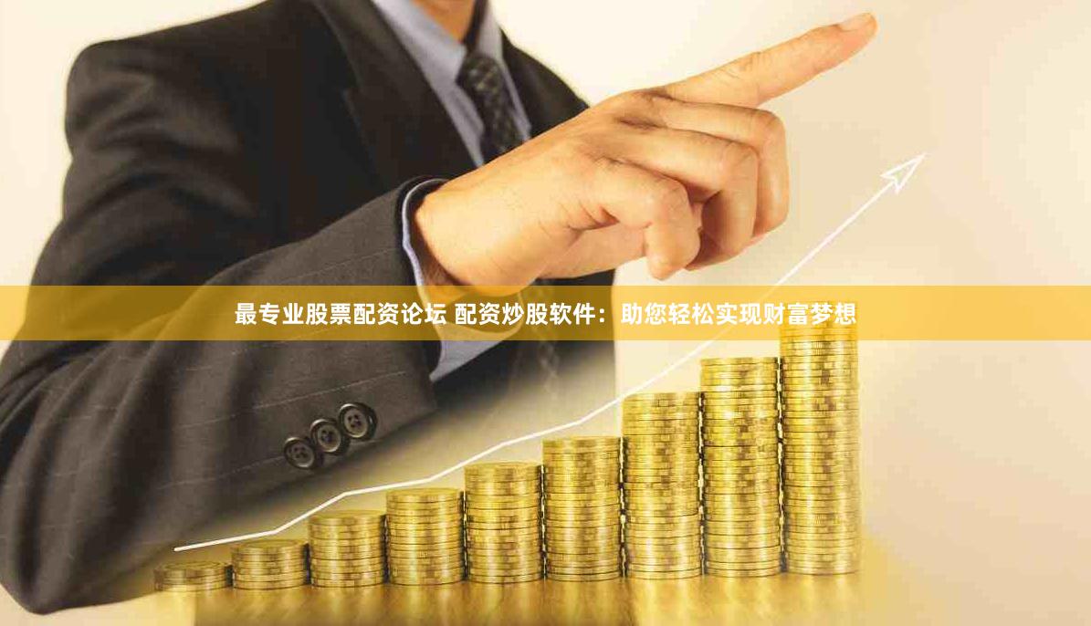 最专业股票配资论坛 配资炒股软件：助您轻松实现财富梦想