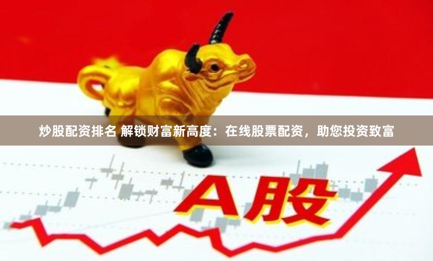 炒股配资排名 解锁财富新高度：在线股票配资，助您投资致富