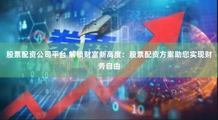 股票配资公司平台 解锁财富新高度：股票配资方案助您实现财务自由