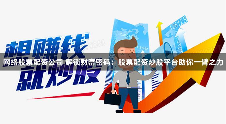 网络股票配资公司 解锁财富密码：股票配资炒股平台助你一臂之力
