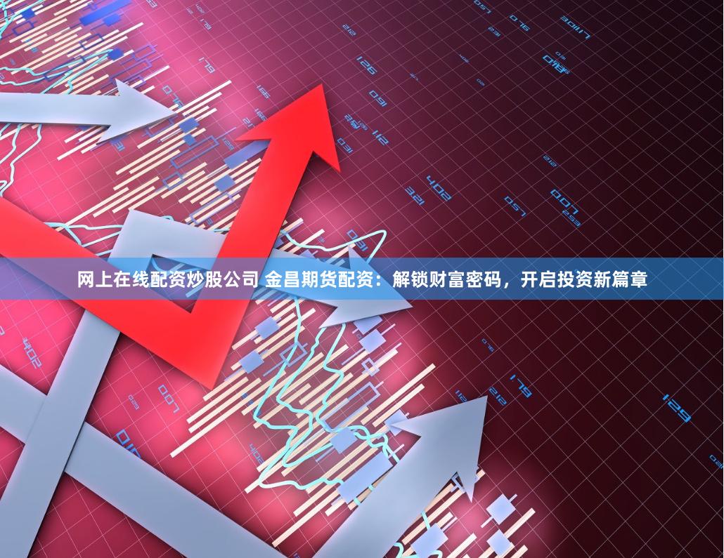 网上在线配资炒股公司 金昌期货配资：解锁财富密码，开启投资新篇章