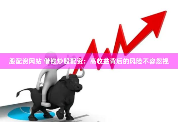股配资网站 借钱炒股配资：高收益背后的风险不容忽视