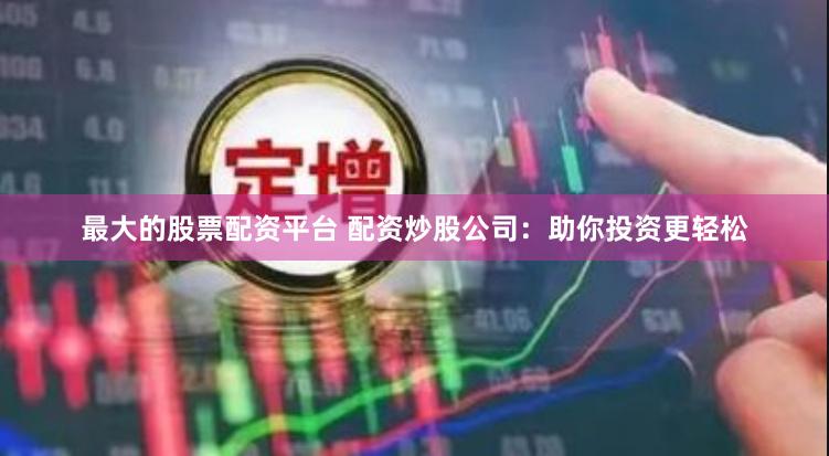 最大的股票配资平台 配资炒股公司：助你投资更轻松