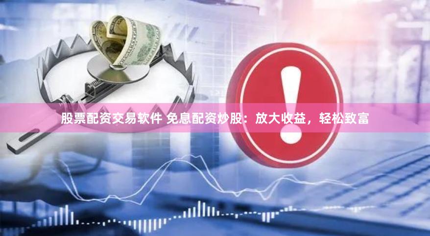 股票配资交易软件 免息配资炒股：放大收益，轻松致富
