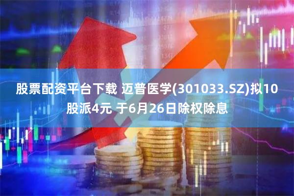 股票配资平台下载 迈普医学(301033.SZ)拟10股派4元 于6月26日除权除息