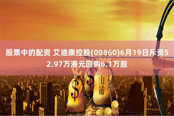 股票中的配资 艾迪康控股(09860)6月19日斥资52.97万港元回购6.1万股