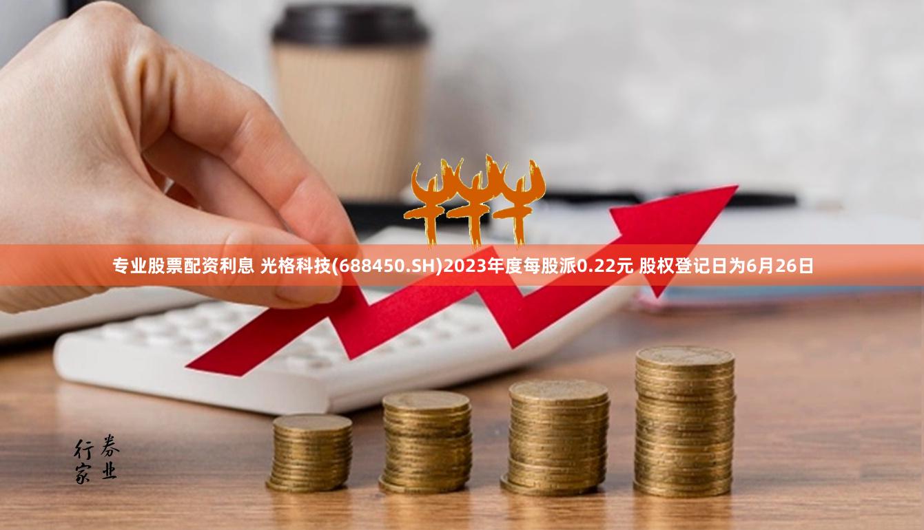 专业股票配资利息 光格科技(688450.SH)2023年度每股派0.22元 股权登记日为6月26日