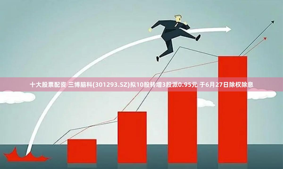 十大股票配资 三博脑科(301293.SZ)拟10股转增3股派0.95元 于6月27日除权除息