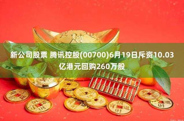 新公司股票 腾讯控股(00700)6月19日斥资10.03亿港元回购260万股