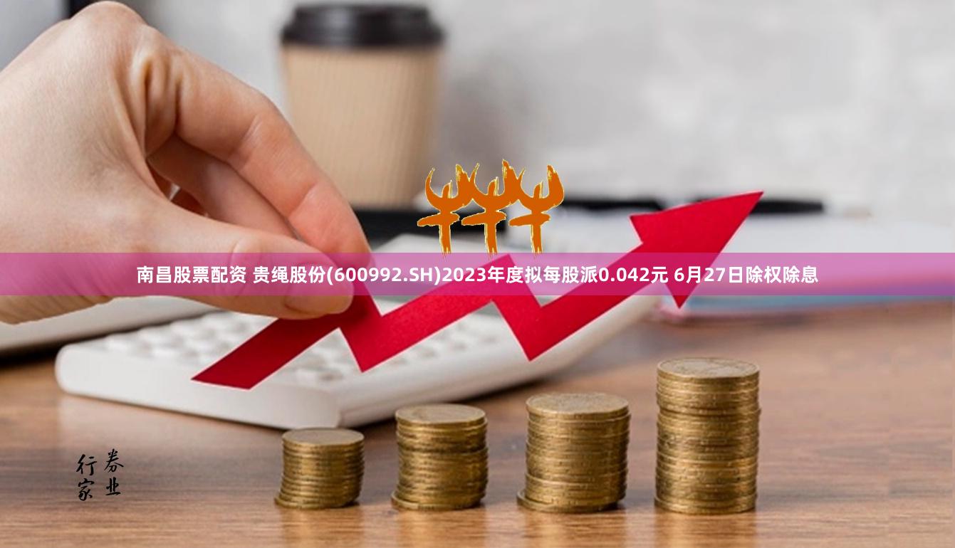 南昌股票配资 贵绳股份(600992.SH)2023年度拟每股派0.042元 6月27日除权除息