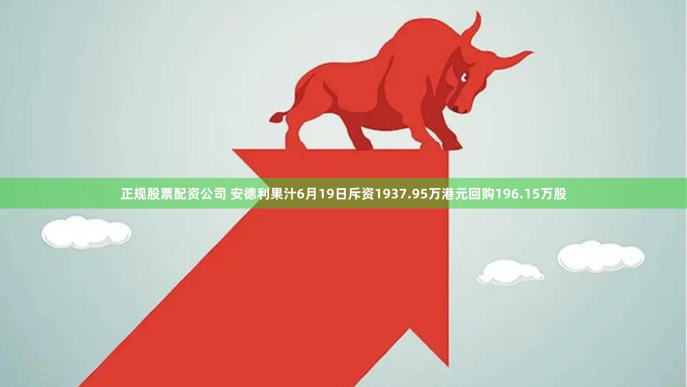 正规股票配资公司 安德利果汁6月19日斥资1937.95万港元回购196.15万股