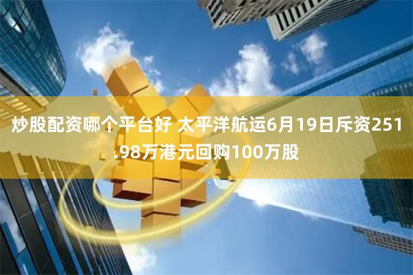 炒股配资哪个平台好 太平洋航运6月19日斥资251.98万港元回购100万股