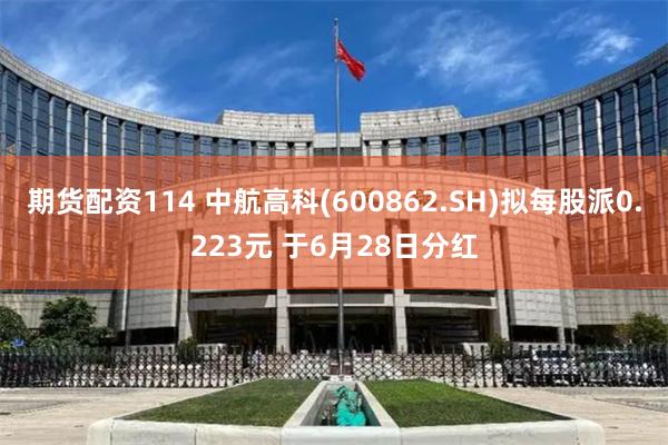 期货配资114 中航高科(600862.SH)拟每股派0.223元 于6月28日分红
