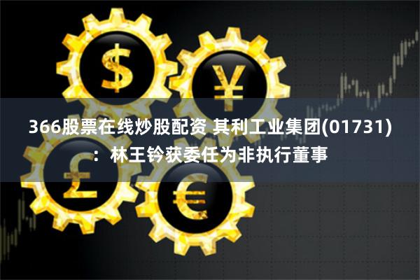366股票在线炒股配资 其利工业集团(01731)：林王钤获委任为非执行董事