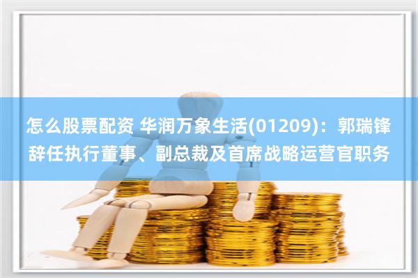 怎么股票配资 华润万象生活(01209)：郭瑞锋辞任执行董事、副总裁及首席战略运营官职务