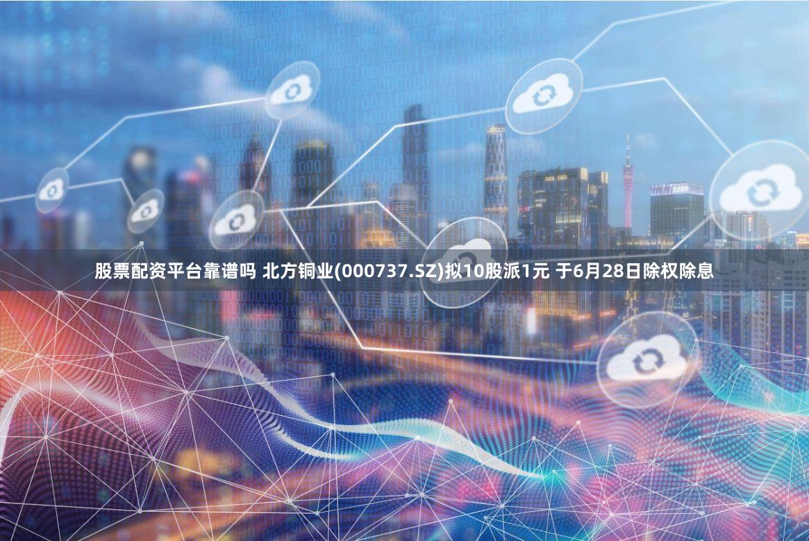 股票配资平台靠谱吗 北方铜业(000737.SZ)拟10股派1元 于6月28日除权除息