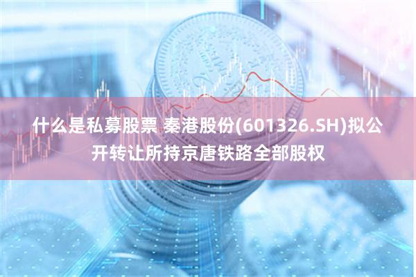 什么是私募股票 秦港股份(601326.SH)拟公开转让所持京唐铁路全部股权