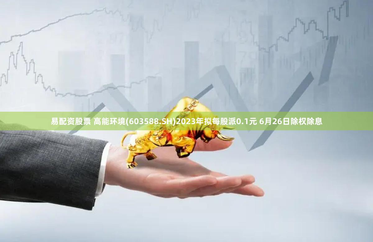 易配资股票 高能环境(603588.SH)2023年拟每股派0.1元 6月26日除权除息
